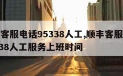 顺丰客服电话95338人工,顺丰客服电话95338人工服务上班时间