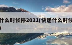 快递什么时候停2021(快递什么时候停止发货)