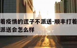 顺丰打着疫情的谎子不派送-顺丰打着疫情的谎子不派送会怎么样