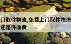 免费上门取件物流,免费上门取件物流上门费是按次还是件收费