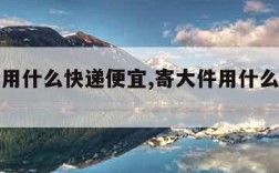 寄大件用什么快递便宜,寄大件用什么快递便宜跨省