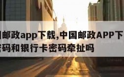 中国邮政app下载,中国邮政APP下载登陆密码和银行卡密码牵扯吗