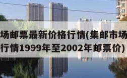 集邮市场邮票最新价格行情(集邮市场邮票最新价格行情1999年至2002年邮票价)