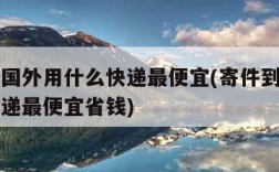 寄件到国外用什么快递最便宜(寄件到国外用什么快递最便宜省钱)