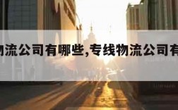 专线物流公司有哪些,专线物流公司有哪些 知乎