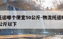 物流托运哪个便宜50公斤-物流托运哪个便宜50公斤以下