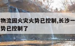 长沙一物流园火灾火势已控制,长沙一物流园火灾火势已控制了