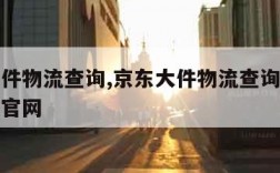 京东大件物流查询,京东大件物流查询单号查询京东官网