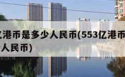 56亿港币是多少人民币(553亿港币等于多少人民币)