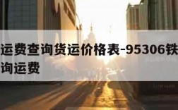 铁路运费查询货运价格表-95306铁路货运查询运费