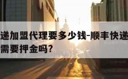 顺丰快递加盟代理要多少钱-顺丰快递如何加盟代理需要押金吗?