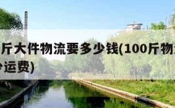 100斤大件物流要多少钱(100斤物流要多少运费)